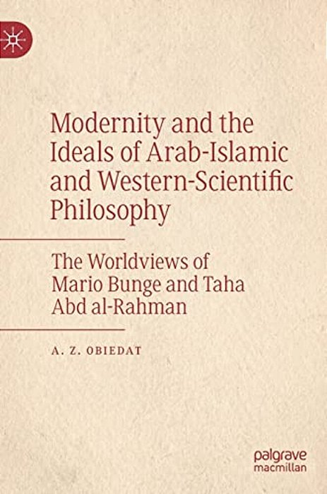 Modernity And The Ideals Of Arab-Islamic And Western-Scientific Philosophy: The Worldviews Of Mario Bunge And Taha Abd Al-Rahman-..