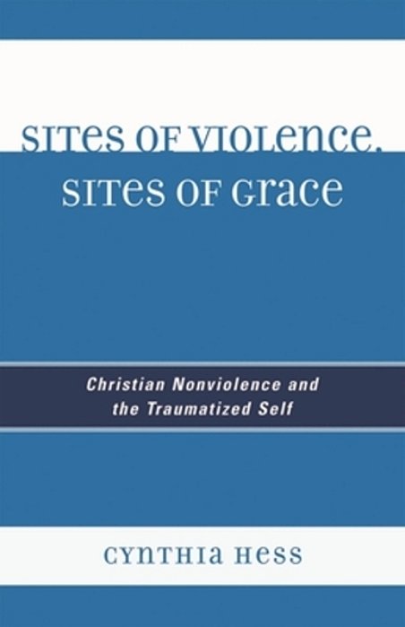 Sites Of Violence, Sites Of Grace: Christian Nonviolence And The Traumatized Self-..
