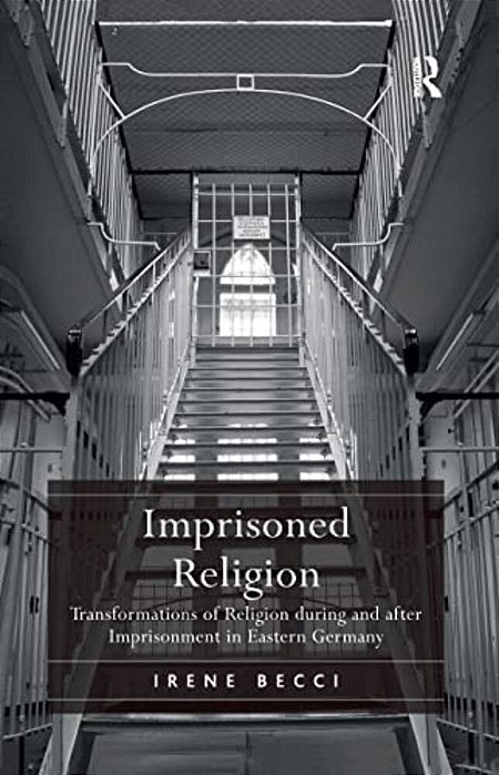 Imprisoned Religion: Transformations Of Religion During And After Imprisonment In Eastern Germany-..