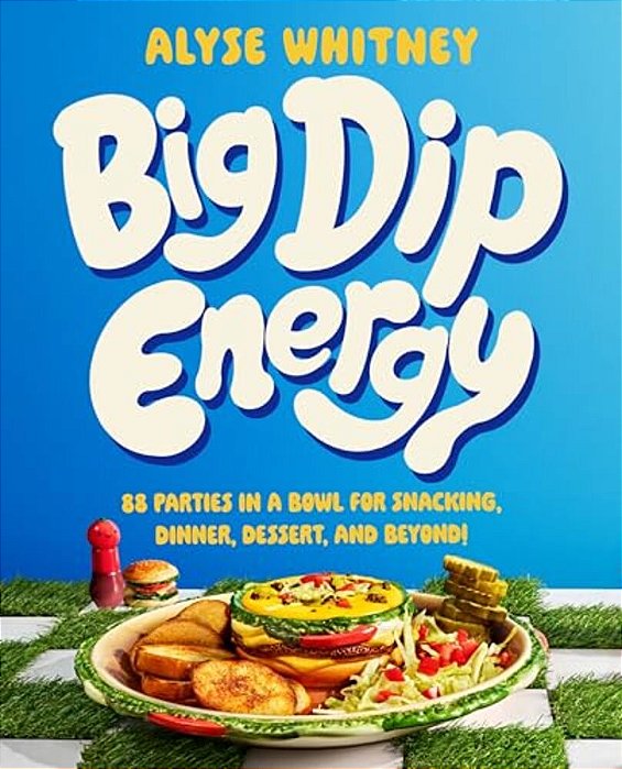 Big Dip Energy: 88 Parties In A Bowl For Snacking, Dinner, Dessert, And Beyond!-..