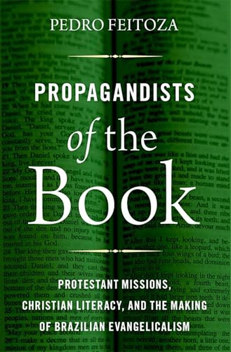Propagandists Of The Book: Protestant Missions, Christian Literacy, And The Making Of Brazilian Evangelicalism-..