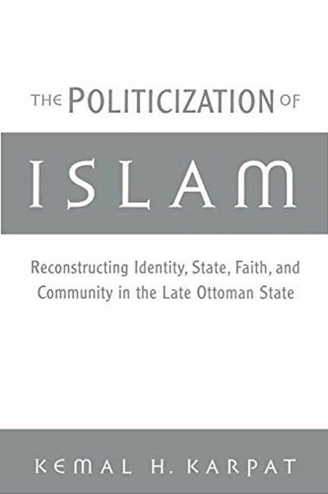 The Politicization Of Islam: Reconstructing Identity, State, Faith, And Community In The Late Ottoman State-..