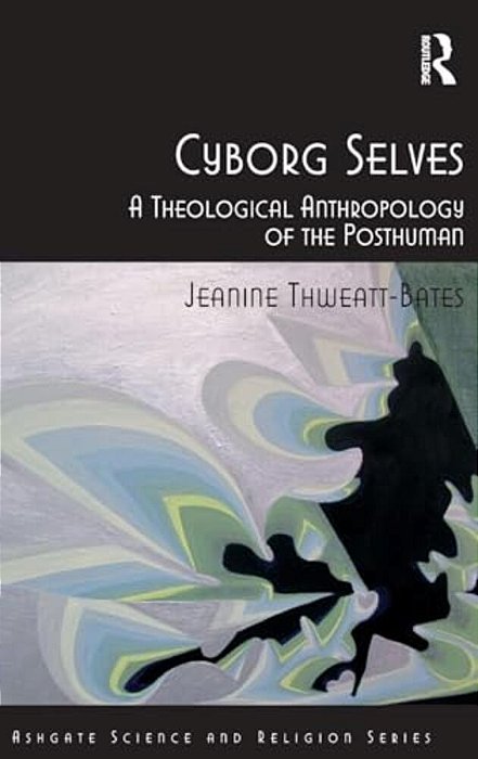 Cyborg Selves: A Theological Anthropology Of The Posthuman-..