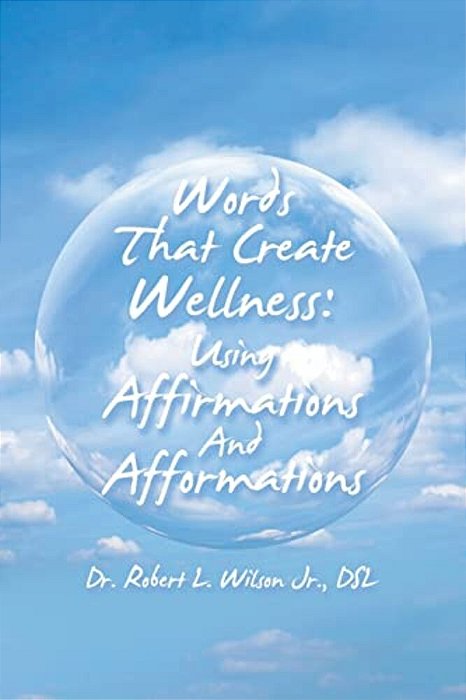 Words That Create Wellness: Using Affirmations And Afformations-..