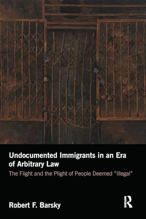 Undocumented Immigrants In An Era Of Arbitrary Law: The Flight And The Plight Of People Deemed 'Illegal'-..