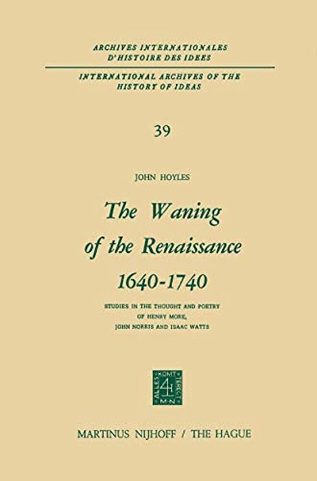 The Waning Of The Renaissance 1640-1740: Studies In The Thought And Poetry Of Henry More, John Norris And Isaac Watts-..