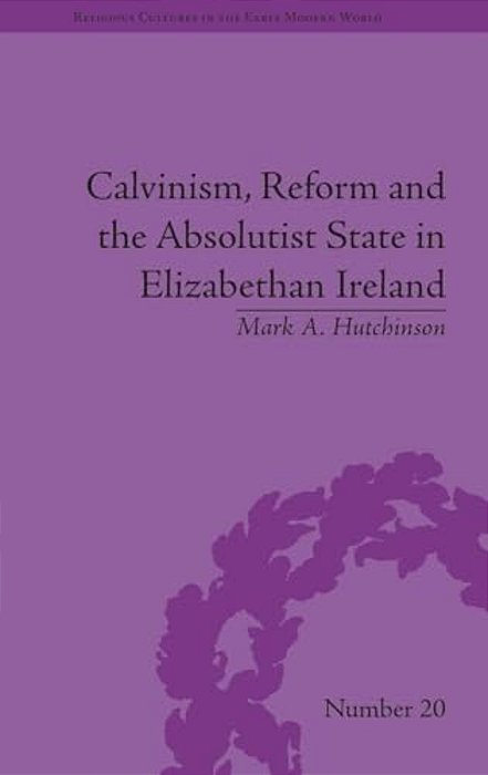 Calvinism, Reform And The Absolutist State In Elizabethan Ireland-..