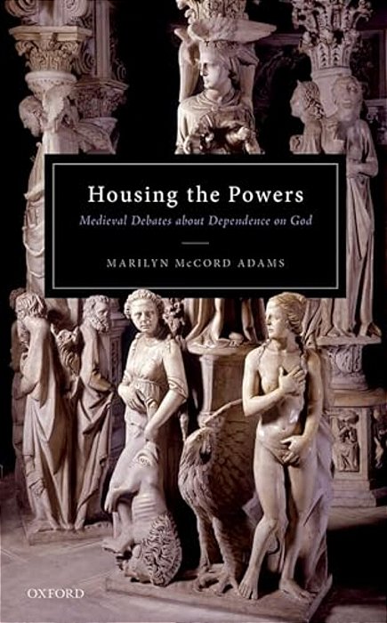 Housing The Powers: Medieval Debates About Dependence On God-..