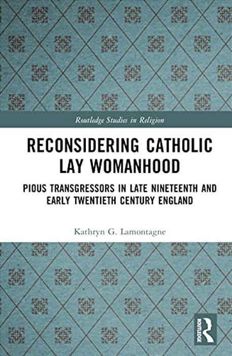 Reconsidering Catholic Lay Womanhood: Pious Transgressors In Late Nineteenth And Early Twentieth Century England-..