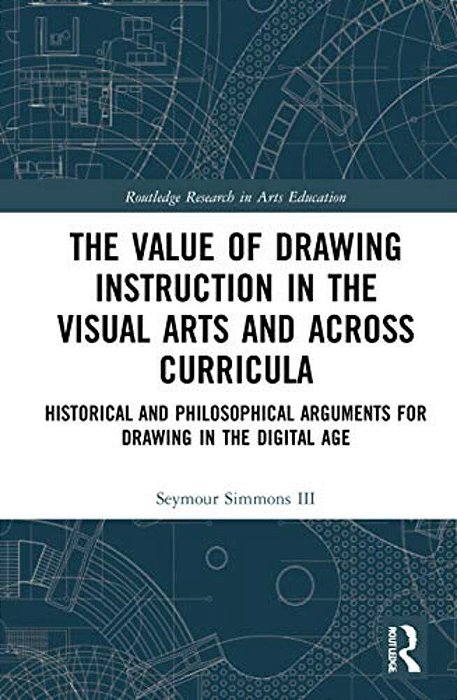 The Value Of Drawing Instruction In The Visual Arts And Across Curricula: Historical And Philosophical Arguments For Drawing In The Digital Age-..