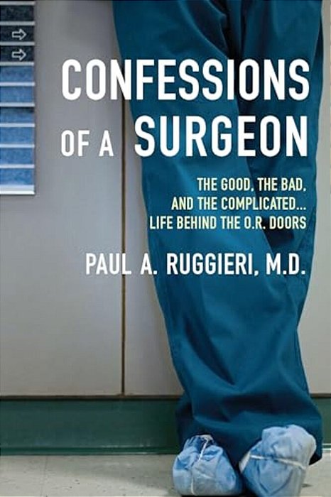 Confessions Of A Surgeon: The Good, The Bad, And The Complicated... Life Behind The O. R. Doors-..