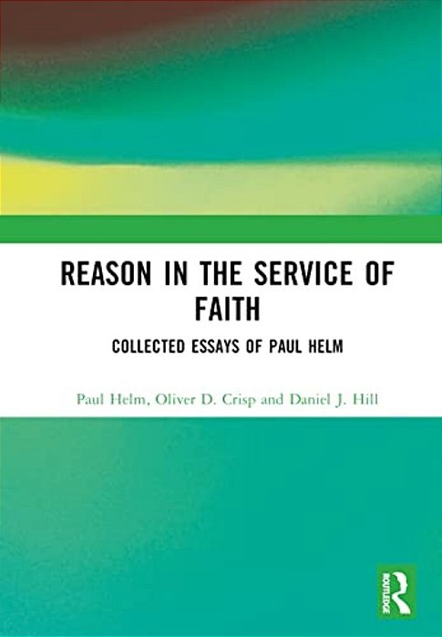 Reason In The Service Of Faith: Collected Essays Of Paul Helm-..