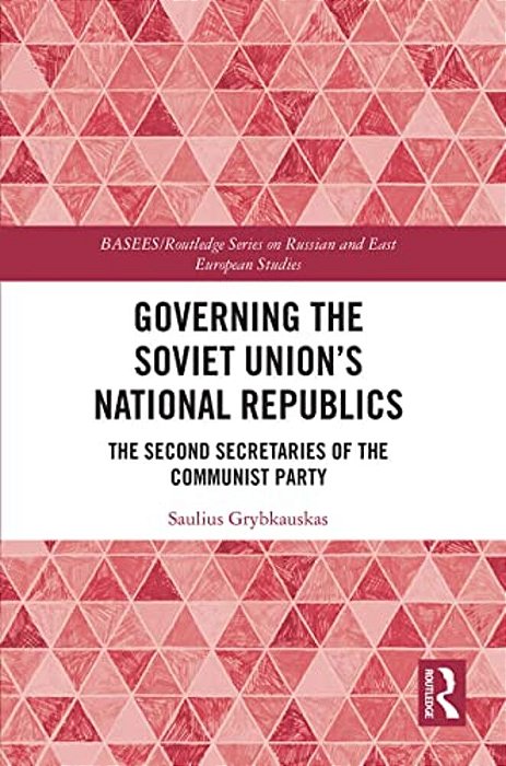 Governing The Soviet Union's National Republics: The Second Secretaries Of The Communist Party-..
