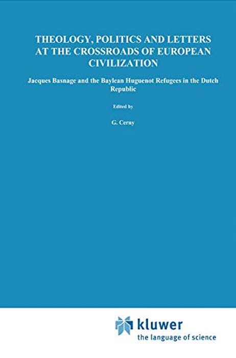 Theology, Politics And Letters At The Crossroads Of European Civilization: Jacques Basnage And The Baylean Huguenot Refugees In The Dutch Republic-..