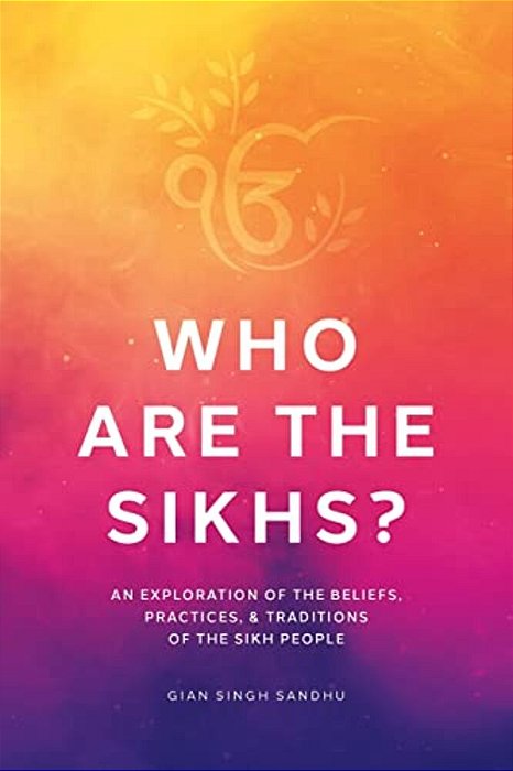 Who Are The Sikhs?: An Exploration Of The Beliefs, Practices, & Traditions Of The Sikh People-..
