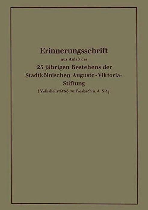 Erinnerungsschrift Aus Anlaß Des 25 Jährigen Bestehens Der Stadtkölnischen Auguste-Viktoria-stiftung: (Volksheilstätte) Zu Rosbach A. D. Sieg-..