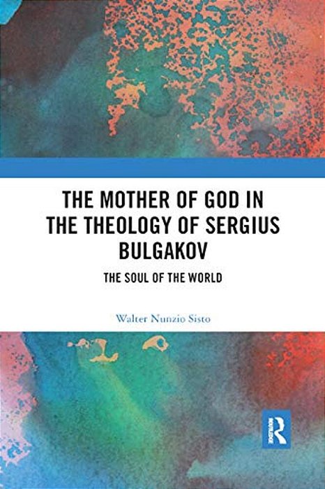 The Mother Of God In The Theology Of Sergius Bulgakov: The Soul Of The World-..