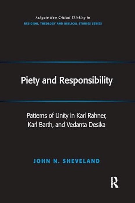 Piety And Responsibility: Patterns Of Unity In Karl Rahner, Karl Barth, And Vedanta Desika-..