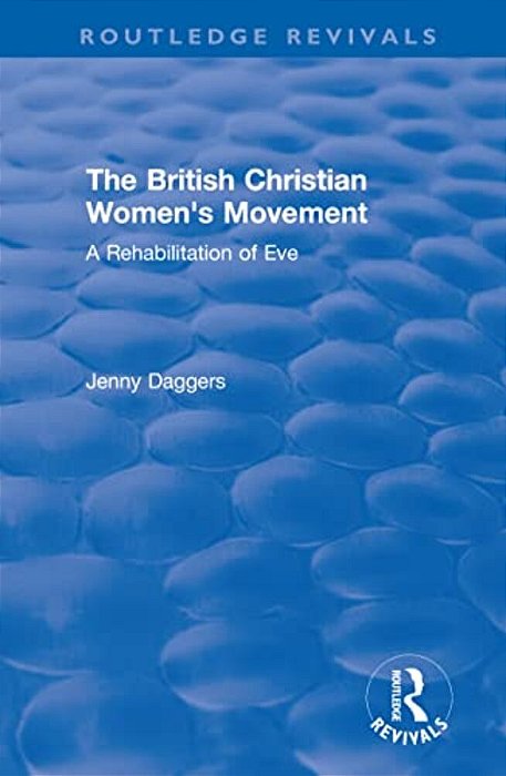 Routledge Revivals: The British Christian Women's Movement (2002): A Rehabilitation Of Eve-..