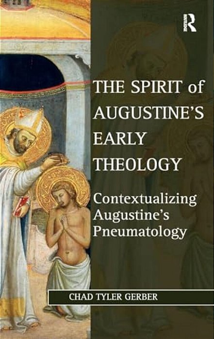 The Spirit Of Augustine's Early Theology: Contextualizing Augustine's Pneumatology-..