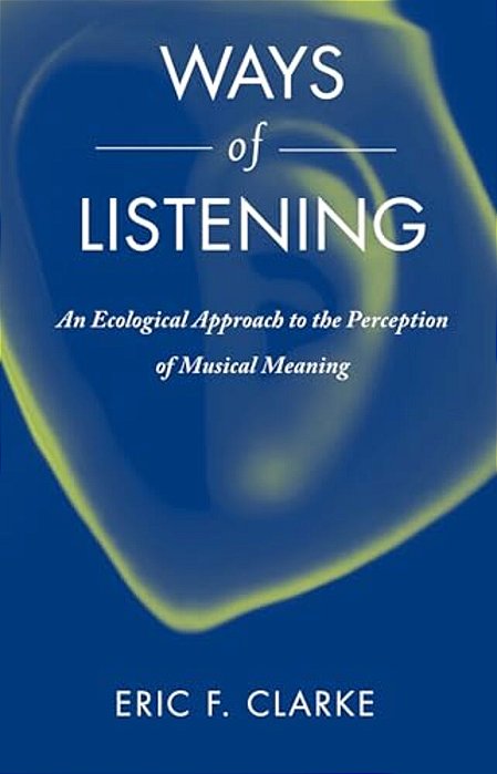 Ways Of Listening: An Ecological Approach To The Perception Of Musical Meaning-..