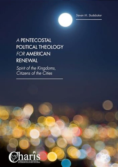 A Pentecostal Political Theology For American Renewal: Spirit Of The Kingdoms, Citizens Of The Cities-..