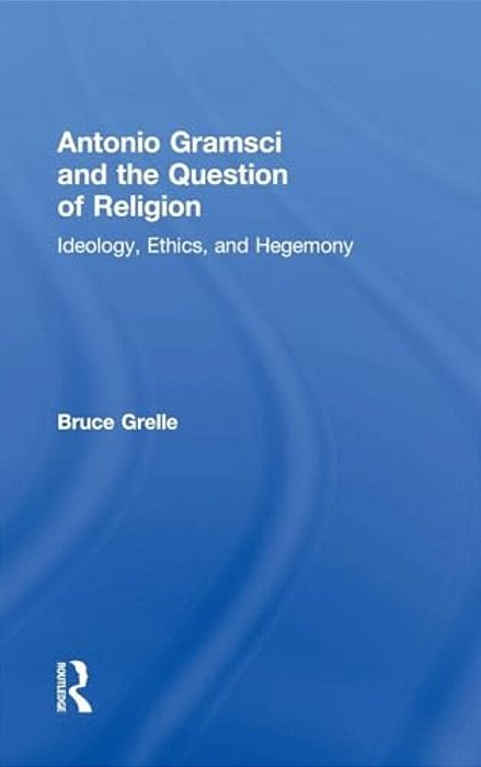 Antonio Gramsci And The Question Of Religion: Ideology, Ethics, And Hegemony-..
