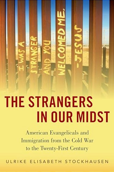 The Strangers In Our Midst: American Evangelicals And Immigration From The Cold War To The Twenty-First Century-..