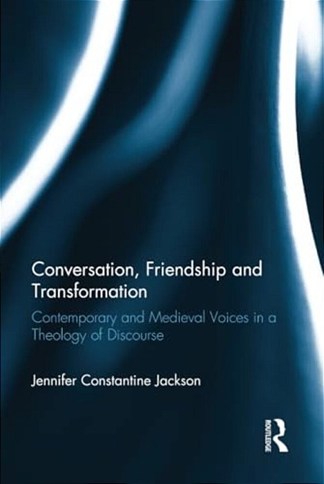 Conversation, Friendship And Transformation: Contemporary And Medieval Voices In A Theology Of Discourse-..