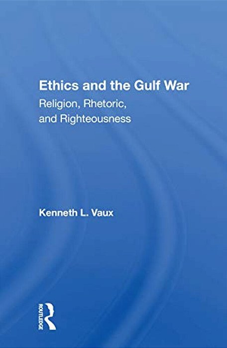 Ethics And The Gulf War: Religion, Rhetoric, And Righteousness-..