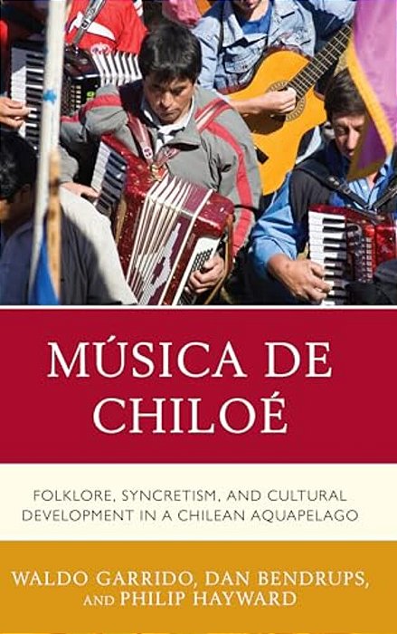 Música De Chiloé: Folklore, Syncretism, And Cultural Development In A Chilean Aquapelago-..