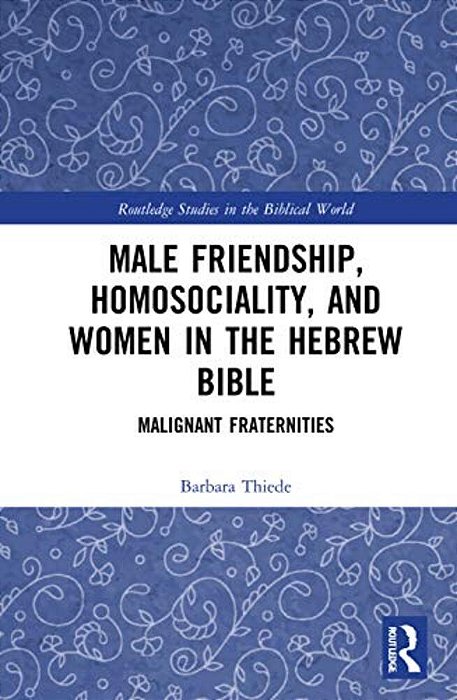 Male Friendship, Homosociality, And Women In The Hebrew Bible: Malignant Fraternities-..