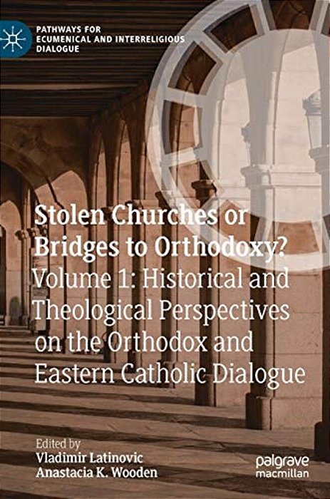 Stolen Churches Or Bridges To Orthodoxy?: Volume 1: Historical And Theological Perspectives On The Orthodox And Eastern Catholic Dialogue-..