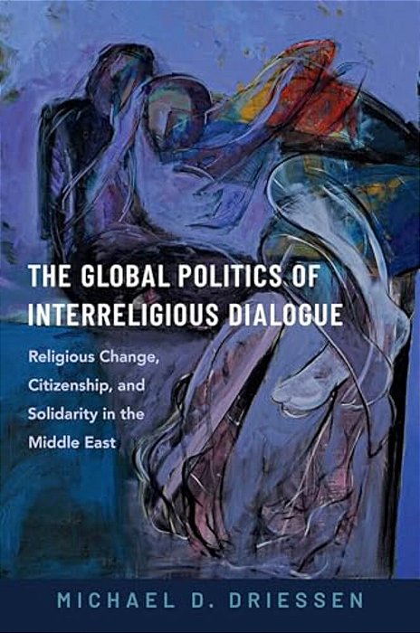 The Global Politics Of Interreligious Dialogue: Religious Change, Citizenship, And Solidarity In The Middle East-..