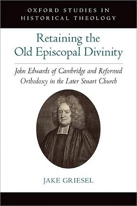Retaining The Old Episcopal Divinity: John Edwards Of Cambridge And Reformed Orthodoxy In The Later Stuart Church-..