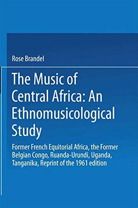 The Music Of Central Africa: An Ethnomusicological Study: Former French Equatorial Africa The Former Belgian Congo, Ruanda-Urundi Uganda, Tanganyika-..