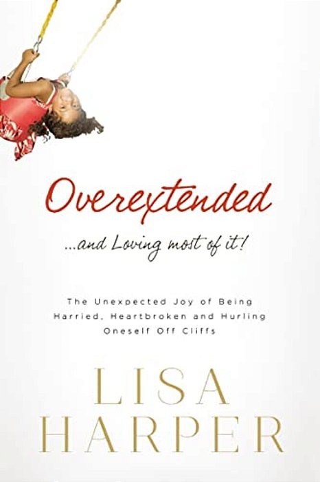 Overextended And Loving Most Of It: The Unexpected Joy Of Being Harried, Heartbroken, And Hurling Oneself Off Cliffs-..