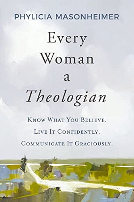Every Woman A Theologian: Know What You Believe. Live It Confidently. Communicate It Graciously. -..