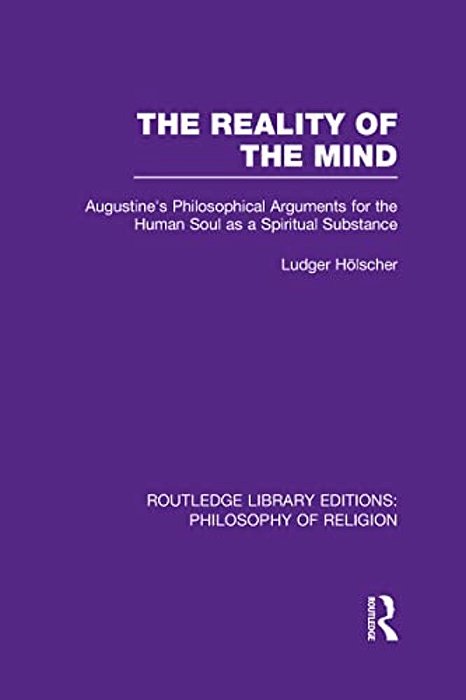 The Reality Of The Mind: St Augustine's Philosophical Arguments For The Human Soul As A Spiritual Substance-..