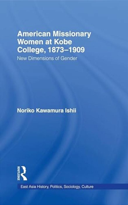 American Women Missionaries At Kobe College, 1873-1909: New Dimensions In Gender-..