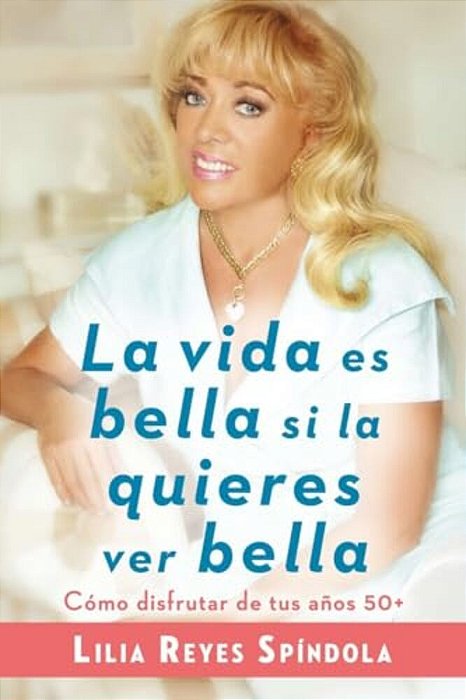 La Vida ES Bella Si La Quieres Ver Bella: Cómo Disfrutar Tus Años 50+-..