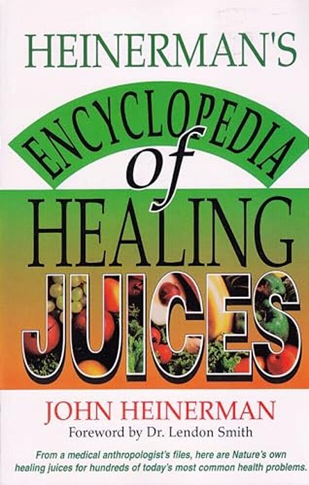 Heinerman's Encyclopedia Of Healing Juices: From A Medical Anthropologist's Files, Here Are Nature's Own Healing Juices For Hundreds Of Today's Most C-..