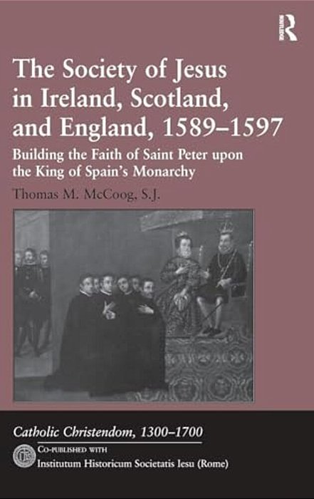 The Society Of Jesus In Ireland, Scotland, And England, 1589-1597: Building The Faith Of Saint Peter Upon The King Of Spain's Monarchy-..