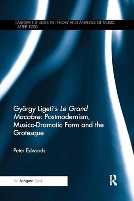 György Ligeti's Le Grand Macabre: Postmodernism, Musico-Dramatic Form And The Grotesque-..
