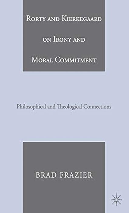Rorty And Kierkegaard On Irony And Moral Commitment: Philosophical And Theological Connections-..
