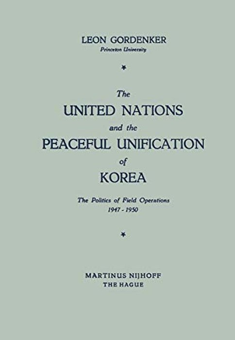 The United Nations And The Peaceful Unification Of Korea: The Politics Of Field Operations, 1947-1950-..