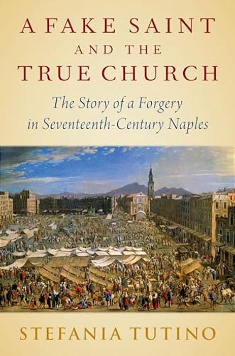 A Fake Saint And The True Church: The Story Of A Forgery In Seventeenth-Century Naples-..