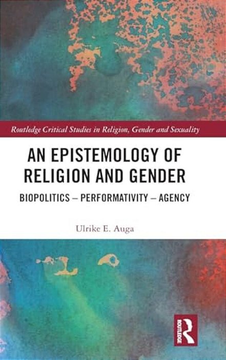 An Epistemology Of Religion And Gender: Biopolitics, Performativity And Agency-..