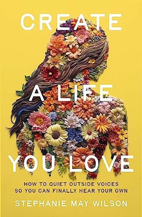 Create A Life You Love: How To Quiet Outside Voices So You Can Finally Hear Your Own-..