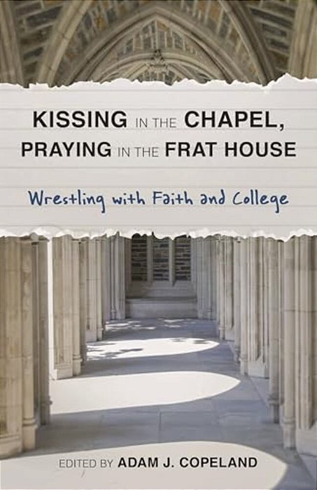 Kissing In The Chapel, Praying In The Frat House: Wrestling With Faith And College-..